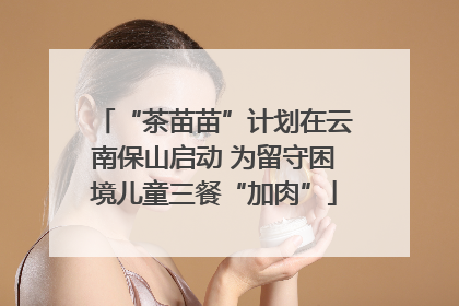“茶苗苗”计划在云南保山启动 为留守困境儿童三餐“加肉”